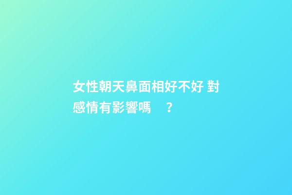 女性朝天鼻面相好不好 對感情有影響嗎？